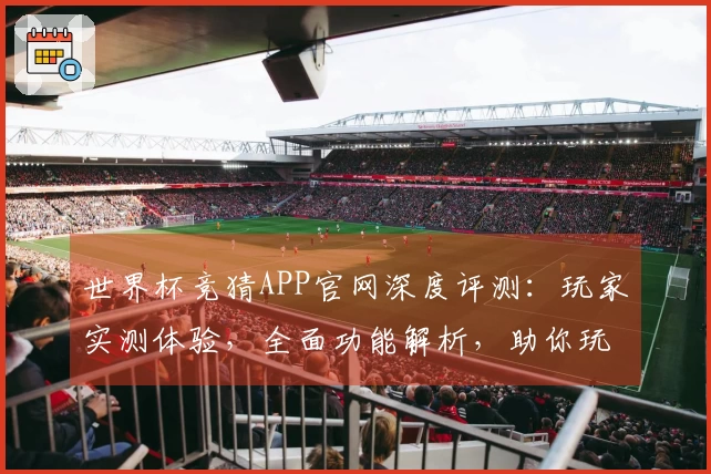 世界杯竞猜APP官网深度评测：玩家实测体验，全面功能解析，助你玩转赛场精彩。