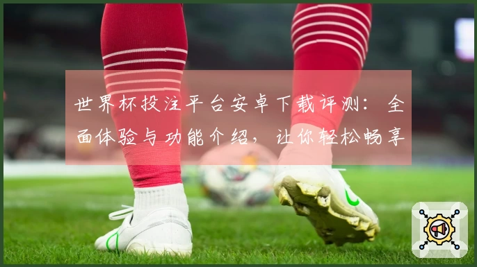 世界杯投注平台安卓下载评测：全面体验与功能介绍，让你轻松畅享赛事直播