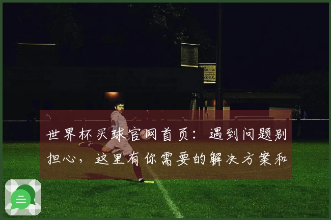 世界杯买球官网首页：遇到问题别担心，这里有你需要的解决方案和操作指南