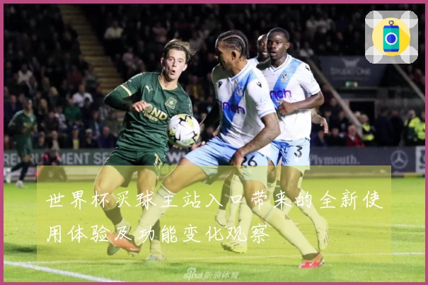 世界杯买球主站入口带来的全新使用体验及功能变化观察