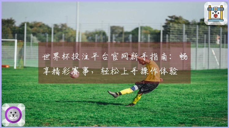 世界杯投注平台官网新手指南：畅享精彩赛事，轻松上手操作体验