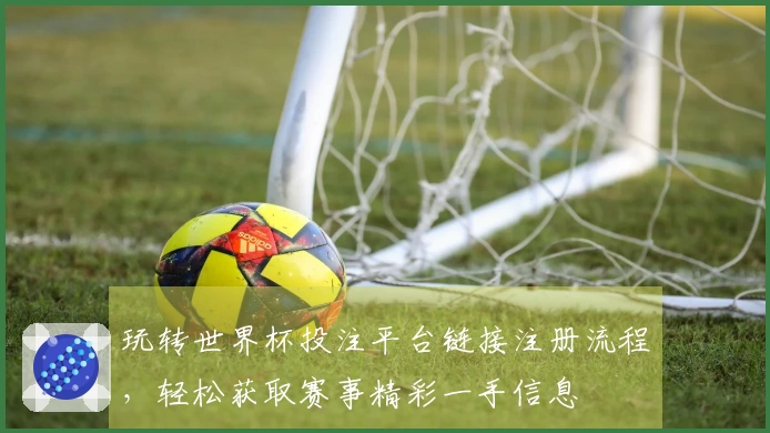 玩转世界杯投注平台链接注册流程，轻松获取赛事精彩一手信息