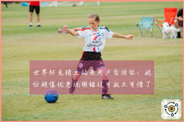 世界杯竞猜主站老用户告诉你，这份超值优惠说明错过可就太可惜了！