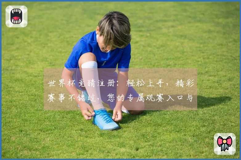 世界杯竞猜注册：轻松上手，精彩赛事不错过，您的专属观赛入口与核心功能全解析