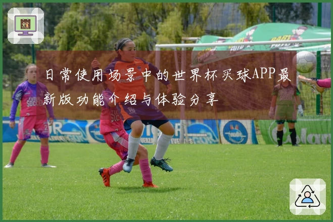 日常使用场景中的世界杯买球APP最新版功能介绍与体验分享