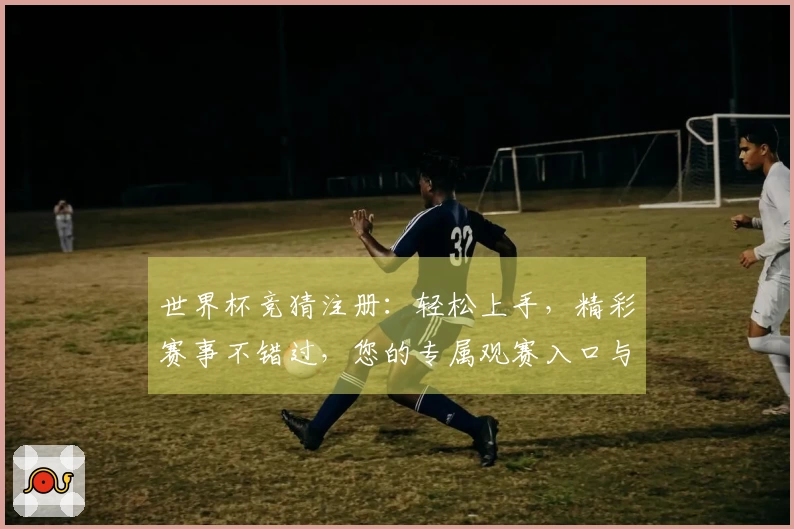 世界杯竞猜注册：轻松上手，精彩赛事不错过，您的专属观赛入口与核心功能全解析