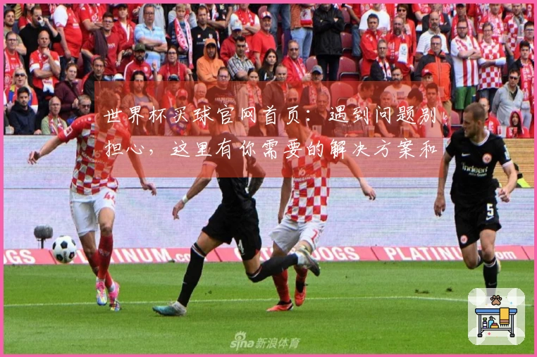 世界杯买球官网首页：遇到问题别担心，这里有你需要的解决方案和操作指南