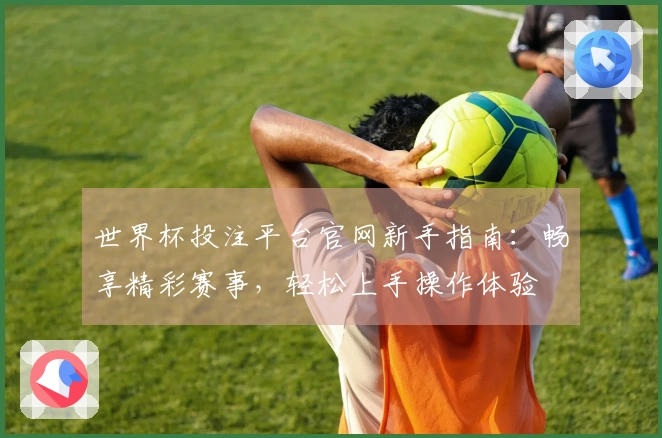 世界杯投注平台官网新手指南：畅享精彩赛事，轻松上手操作体验