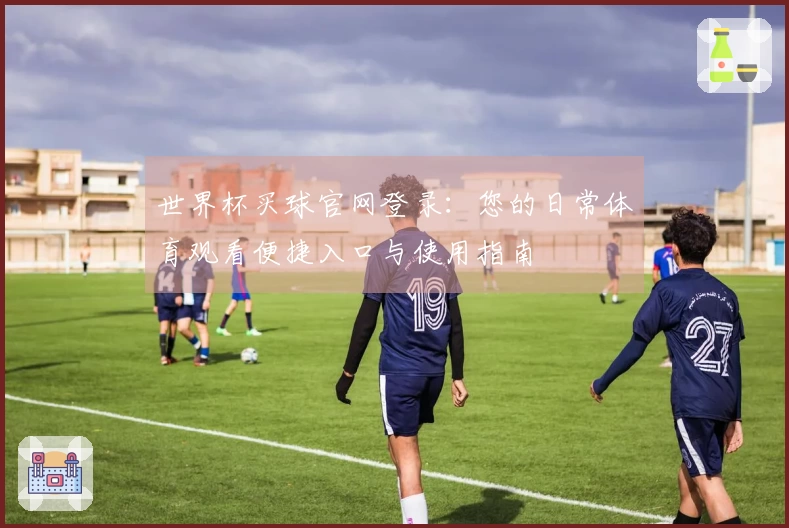 世界杯买球官网登录：您的日常体育观看便捷入口与使用指南