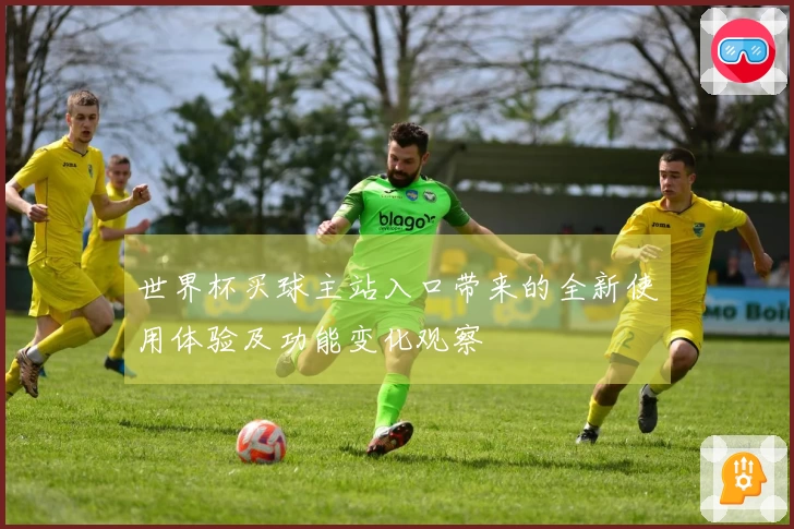 世界杯买球主站入口带来的全新使用体验及功能变化观察