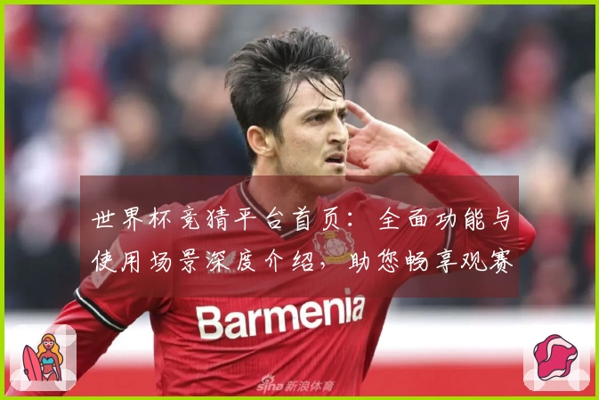 世界杯竞猜平台首页：全面功能与使用场景深度介绍，助您畅享观赛乐趣